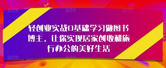 轻创业实战0基础学习做图书博主，让你实现居家创收和旅行办公的美好生活-卓别林资源社
