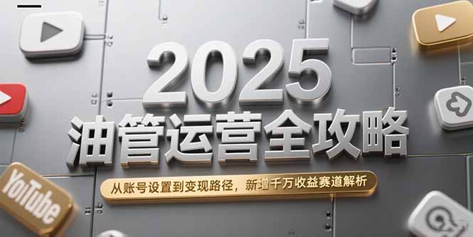 2025油管运营全攻略，从账号设置到变现路径，新增千万收益赛道解析-卓别林资源社