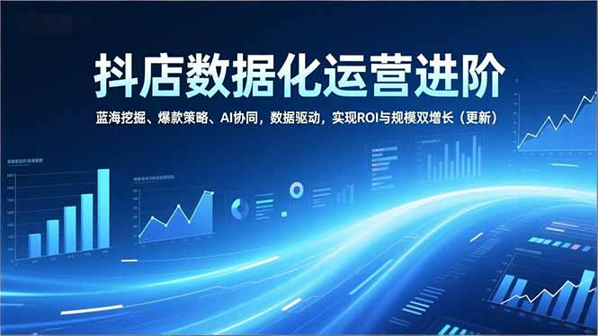 抖店数据化运营进阶，蓝海挖掘、爆款策略、AI协同，数据驱动，实现ROI与规模双增长(更新-卓别林资源社