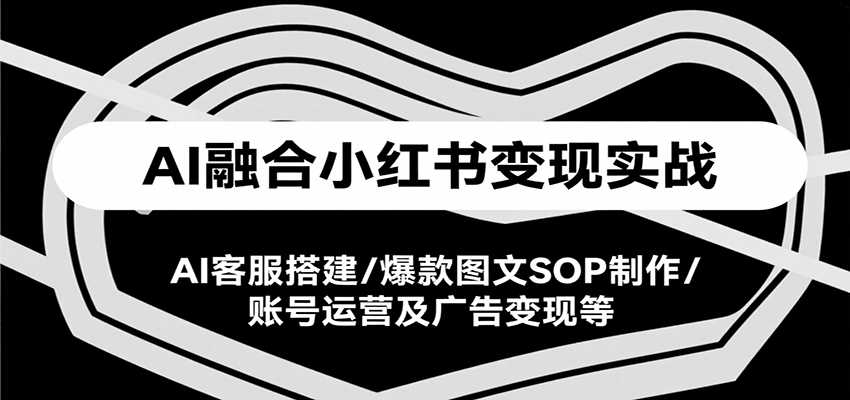 AI融合小红书变现实战课，AI客服搭建/爆款图文SOP制作/账号运营及广告变现等-卓别林资源社