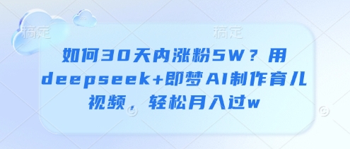 如何30天内涨粉5W？用deepseek+即梦AI制作育儿视频，轻松月入过w-卓别林资源社