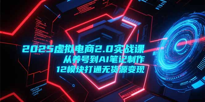2025虚拟电商2.0实战课，从养号到AI笔记制作，12模块打通无货源变现-卓别林资源社