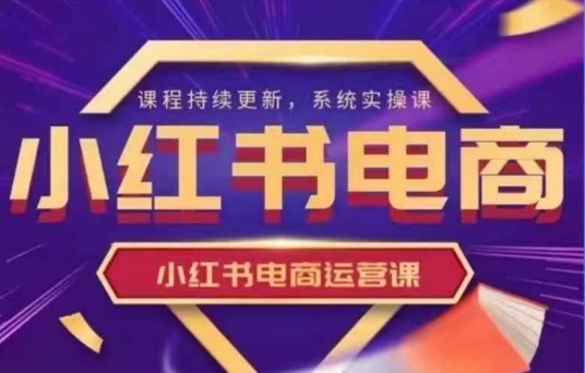 小红书电商运营实操课，​新手从0~1落地实操-卓别林资源社