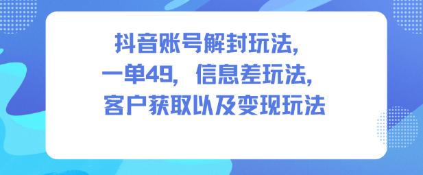 抖音账号解封玩法，一单49，信息差玩法，客户获取以及变现玩法-卓别林资源社