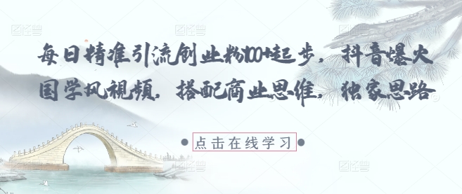 每日精准引流创业粉100+起步，抖音爆火国学风视频，搭配商业思维，独家思路-卓别林资源社