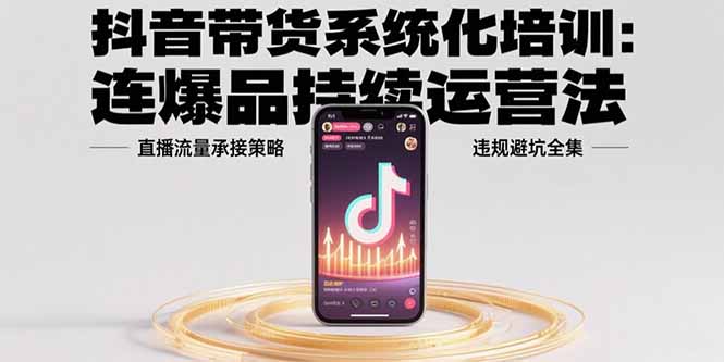 抖音带货系统化培训：连爆品持续运营法，直播流量承接策略，违规避坑全集-卓别林资源社