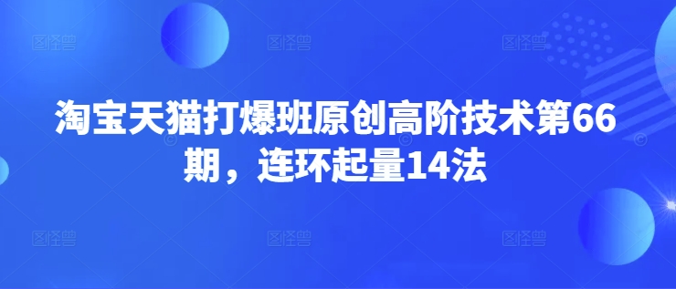 淘宝天猫打爆班原创高阶技术第66期，连环起量14法-卓别林资源社