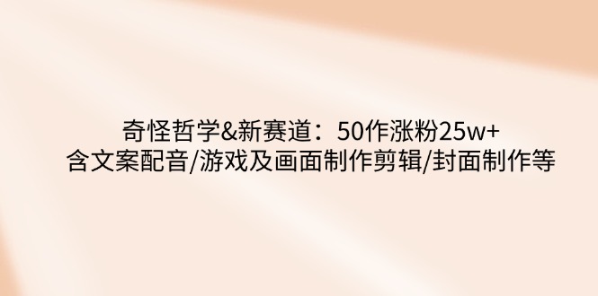 奇怪哲学-新赛道：50作涨粉25w+含文案配音/游戏及画面制作剪辑/封面制作等-卓别林资源社