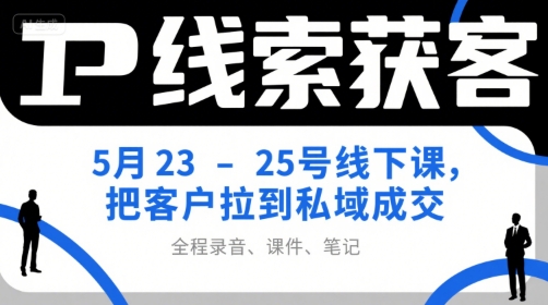 IP线索获客5月23-25号线下课，把客户拉到私域成交(录音+课件+笔记)-卓别林资源社