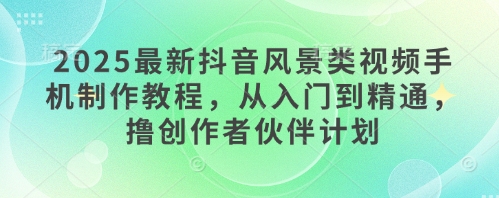 2025最新抖音风景类视频手机制作教程，从入门到精通，撸创作者伙伴计划-卓别林资源社