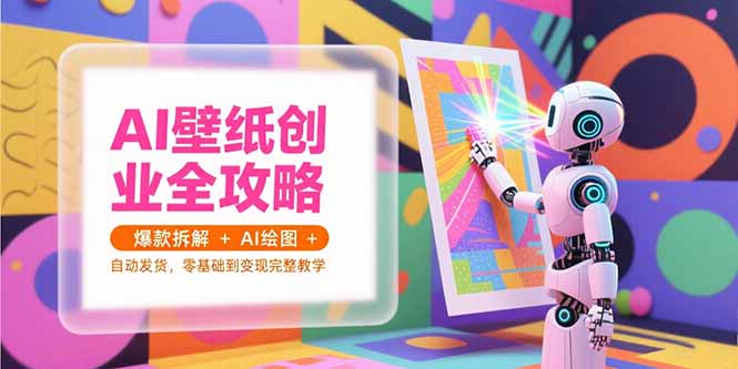 AI壁纸创业全攻略，爆款拆解+AI绘图+自动发货，零基础到变现完整教学-卓别林资源社