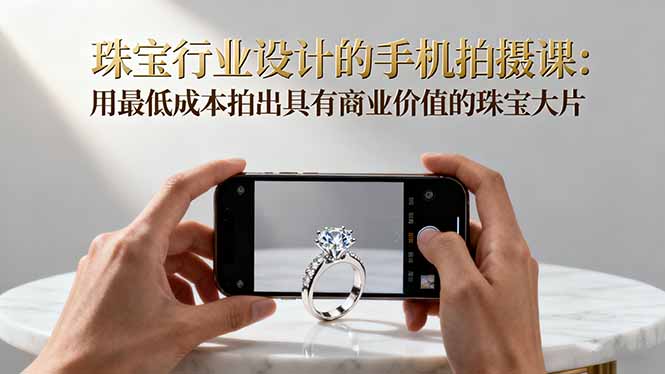 珠宝行业设计的手机拍摄课：用最低成本拍出具有商业价值的珠宝大片！-卓别林资源社