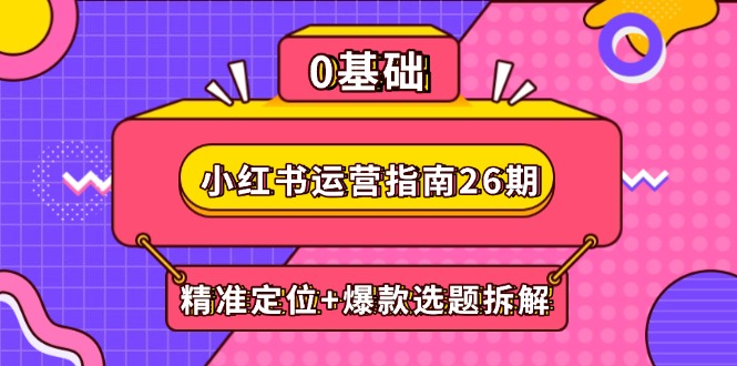 小红书运营指南26期：精准定位+爆款选题拆解,DeepSeek辅助创作与电商变现-卓别林资源社