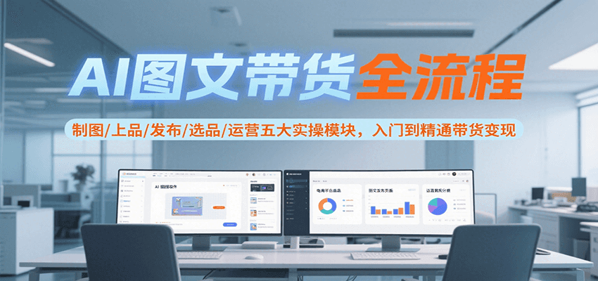 AI图文带货全流程，制图/上品/发布/选品/运营五大实操模块，入门到精通带货变现-卓别林资源社