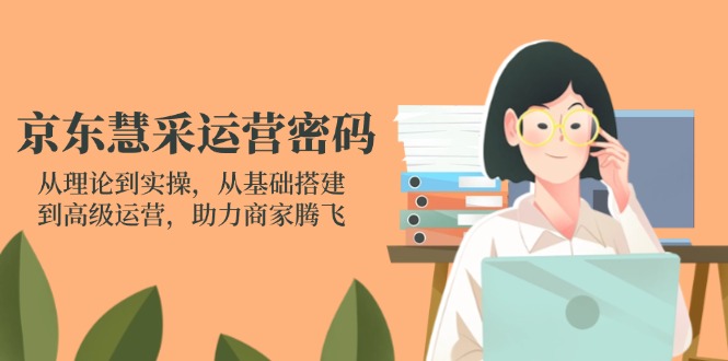 京东慧采运营密码：从理论到实操，从基础搭建到高级运营，助力商家腾飞-卓别林资源社