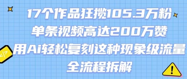 17个作品狂揽105.3W粉，单条视频高达200W赞，用Ai轻松复刻这种现象级流量!(全流程拆解)-卓别林资源社