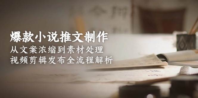 爆款小说推文制作，从文案浓缩到素材处理，视频剪辑发布全流程解析-卓别林资源社