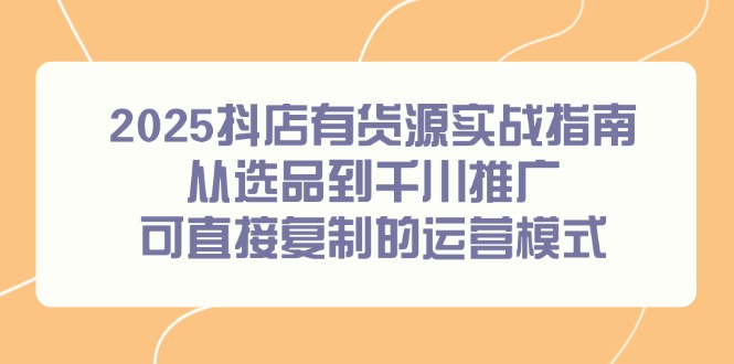 2025抖店有货源实战指南，从选品到千川推广，可直接复制的运营模式-卓别林资源社
