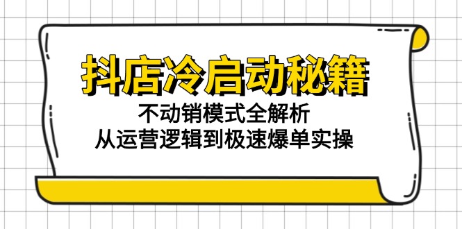 抖店冷启动秘籍：不动销模式全解析，从运营逻辑到极速爆单实操-卓别林资源社