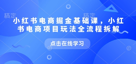 小红书电商掘金课，小红书电商项目玩法全流程拆解(更新5月)-卓别林资源社