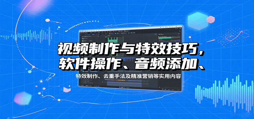 视频制作与特效技巧：软件操作、音频添加、特效制作、去重手法及精准营销等实用内容-卓别林资源社