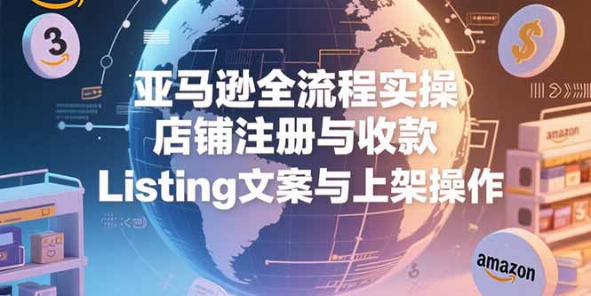 亚马逊全流程实操，店铺注册与收款，Listing文案与上架操作-卓别林资源社