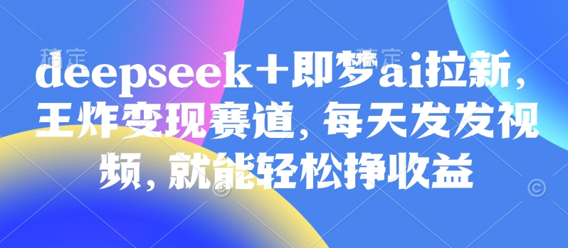 原客单价998的deepseek+即梦ai拉新，王炸变现赛道，每天发发视频，就能轻松挣收益-卓别林资源社