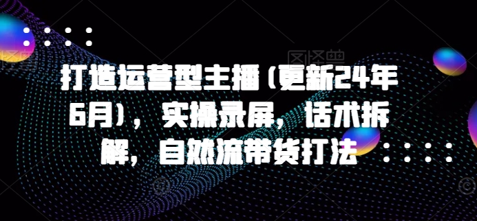 打造运营型主播(更新25年6月)，实操录屏，话术拆解，自然流带货打法-卓别林资源社