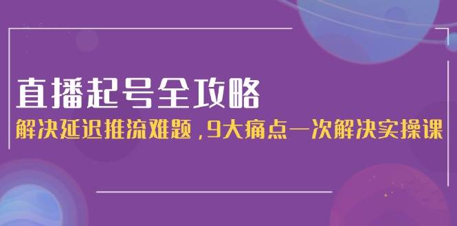 直播起号全攻略：解决延迟推流难题，9大痛点一次解决实操课-卓别林资源社