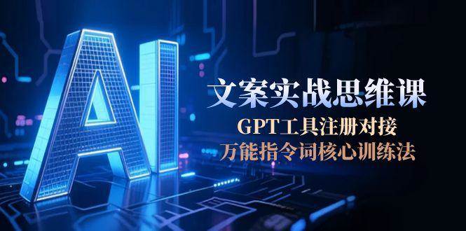AI文案实战思维课，GPT工具注册对接，万能指令词核心训练法-卓别林资源社