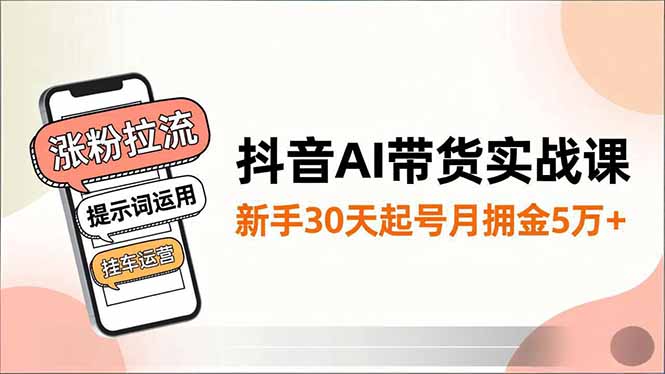 抖音AI带货实战课，涨粉拉流、提示词运用、挂车运营，新手30天起号月佣金5万+-卓别林资源社