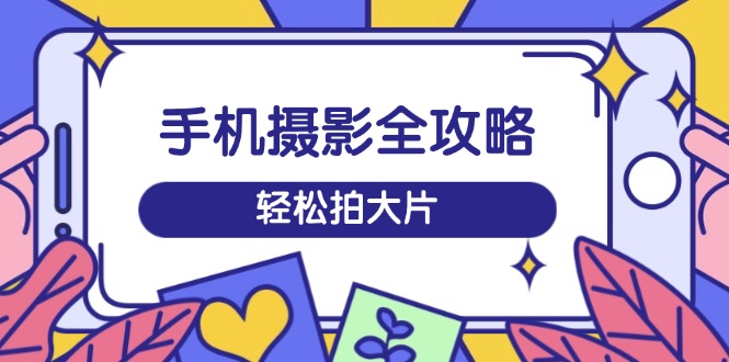 手机摄影全攻略，从拍摄到剪辑，训练营带你玩转短视频，轻松拍大片-卓别林资源社