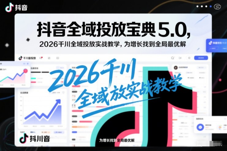 抖音全域投放宝典5.0，2026千川全域投放实战教学，为增长找到全局最优解-卓别林资源社