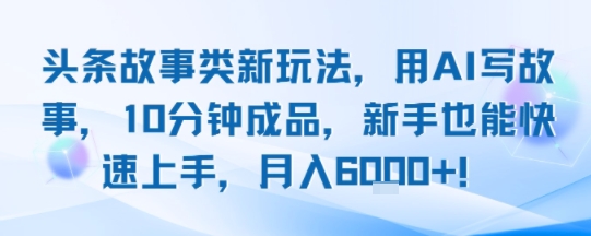 头条故事类新玩法，用AI写故事，10分钟成品，新手也能快速上手，月入6k+-卓别林资源社