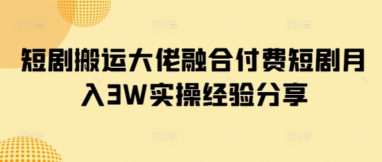 短剧搬运大佬融合付费短剧月入3W实操经验分享-卓别林资源社