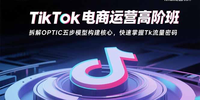 TikTok电商运营高阶班：拆解OPTIC五步模型构建核心，快速掌握Tk流量密码-卓别林资源社