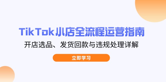 TikTok小店全流程运营指南，开店选品、发货回款与违规处理详解-卓别林资源社