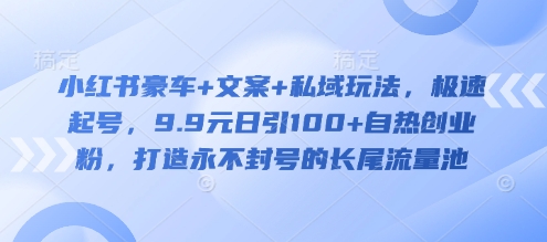 小红书豪车+文案+私域玩法，极速起号，9.9元日引100+自热创业粉，打造永不封号的长尾流量池-卓别林资源社