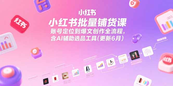小红书批量铺货课，账号定位到爆文创作全流程，含AI辅助选品工具(更新6月-卓别林资源社