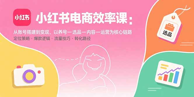 小红书电商效率课：从账号搭建到变现，以养号-选品-内容-运营为核心链路-卓别林资源社