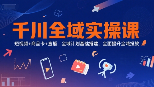 千川全域实操课，短视频+商品卡+直播，全域计划基础搭建，全面提升全域投放-卓别林资源社