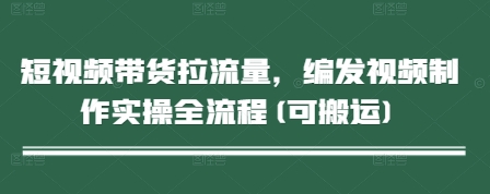 短视频带货拉流量，编发视频制作实操全流程(可搬运)-卓别林资源社