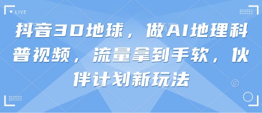 抖音3D地球，做AI地理科普视频，流量拿到手软，伙伴计划新玩法-卓别林资源社
