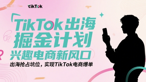 TikTok出海掘金计划，兴趣电商新风口，出海抢占坑位，实现TikTok电商爆单-卓别林资源社