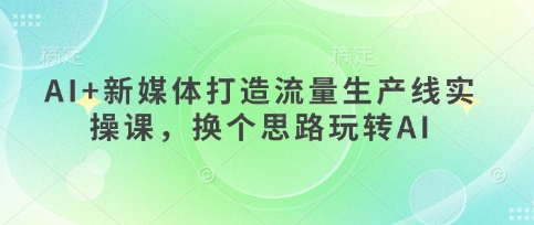 AI+新媒体打造流量生产线实操课，换个思路玩转AI-卓别林资源社