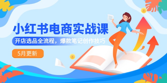 小红书电商实战课-5月更新，开店选品全流程，爆款笔记创作技巧-卓别林资源社