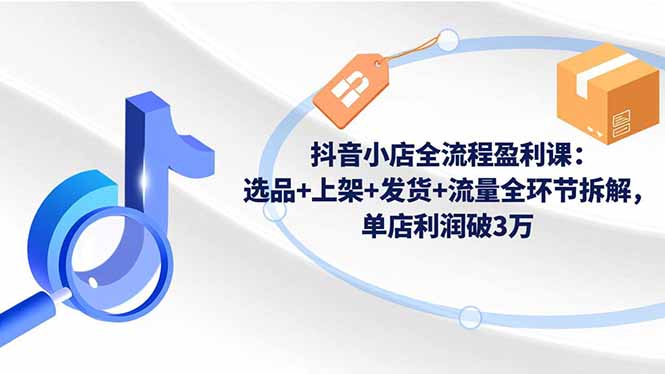 抖音小店全流程盈利课:选品+上架+发货+流量全环节拆解,单店利润破3万-卓别林资源社