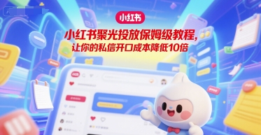 小红书聚光投放保姆级教程，让你的私信开口成本降低10倍-卓别林资源社