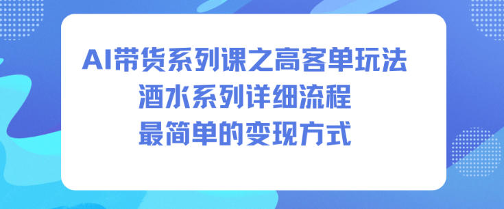 AI带货系列课之高客单玩法，酒水系列，详细流程，最简单的变现方式-卓别林资源社