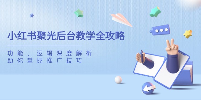 小红书聚光后台教学全攻略，功能、逻辑深度解析，助你掌握推广技巧-卓别林资源社